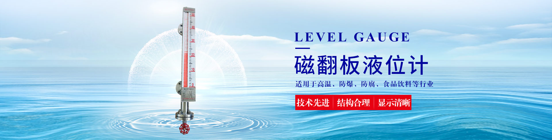 公司主營液位計(jì)系列產(chǎn)品有：超聲波液位計(jì)、雷達(dá)液位計(jì)、磁翻板液位計(jì)、玻璃管液位計(jì)等；流量計(jì)系列產(chǎn)品有：渦街流量計(jì)、電磁流量計(jì)、玻璃管轉(zhuǎn)子流量計(jì)、金屬管轉(zhuǎn)子流量計(jì)等。除此之外，我們的壓力表也很受歡迎。